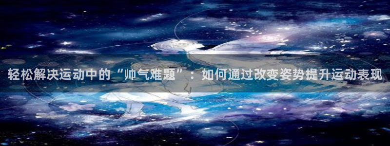 vsport体育官方正版app娱乐40996：轻松解决运动中