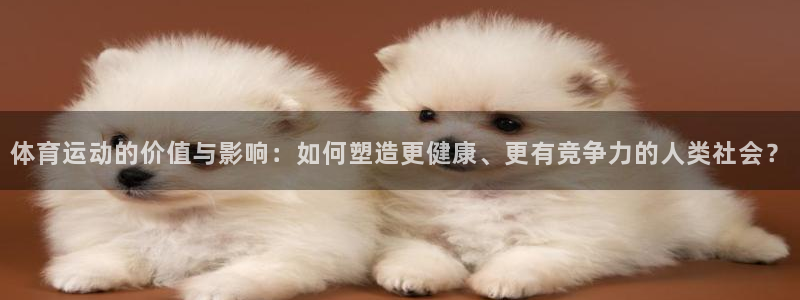 vsport体育官网下载招商电话是多少啊：体育运动的价值与影